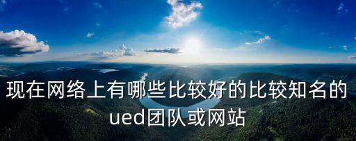 現(xiàn)在網(wǎng)絡(luò)上有哪些比較好的比較知名的ued團(tuán)隊(duì)或網(wǎng)站
