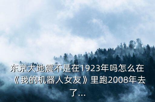 東京大地震不是在1923年嗎怎么在《我的機(jī)器人女友》里跑2008年去了...