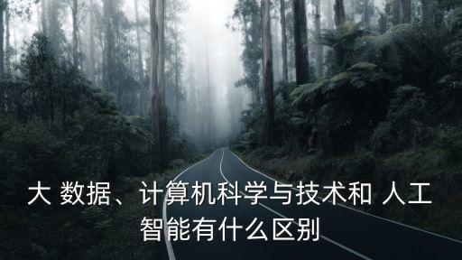 大 數(shù)據(jù)、計算機科學與技術(shù)和 人工智能有什么區(qū)別