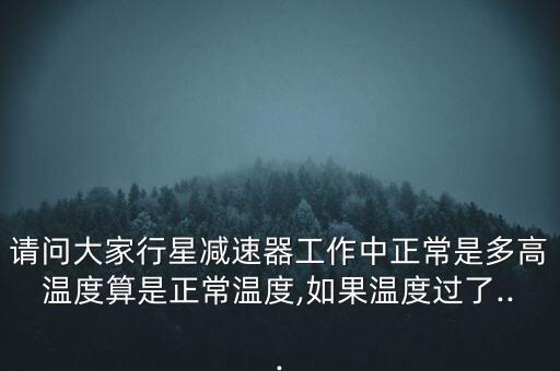 請問大家行星減速器工作中正常是多高溫度算是正常溫度,如果溫度過了...