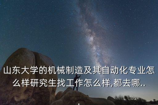 山東大學(xué)的機械制造及其自動化專業(yè)怎么樣研究生找工作怎么樣,都去哪...