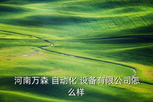  河南萬森 自動化 設(shè)備有限公司怎么樣