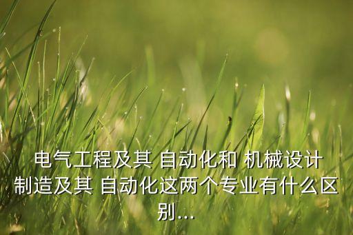  電氣工程及其 自動化和 機械設計制造及其 自動化這兩個專業(yè)有什么區(qū)別...