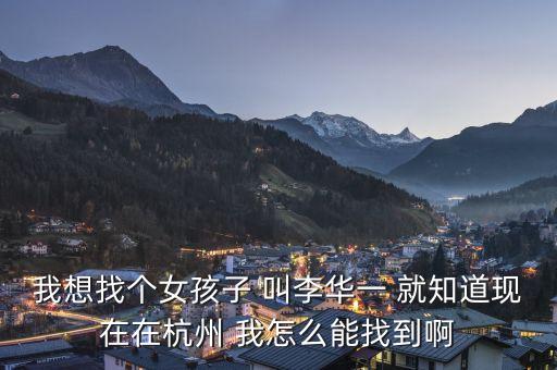我想找個(gè)女孩子 叫李華一 就知道現(xiàn)在在杭州 我怎么能找到啊
