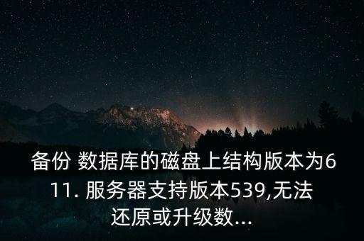  備份 數(shù)據(jù)庫的磁盤上結(jié)構(gòu)版本為611. 服務(wù)器支持版本539,無法還原或升級數(shù)...