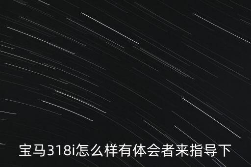 寶馬318i怎么樣有體會(huì)者來(lái)指導(dǎo)下