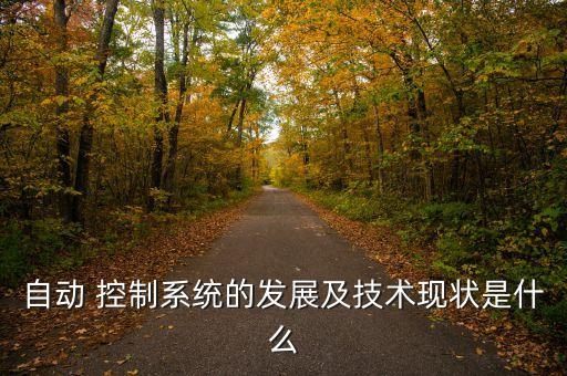 自動 控制系統(tǒng)的發(fā)展及技術(shù)現(xiàn)狀是什么