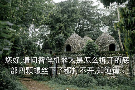 您好,請問智伴機(jī)器人是怎么拆開的底部四顆螺絲下了都打不開,知道請...