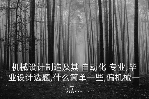 機(jī)械設(shè)計(jì)制造及其 自動(dòng)化 專業(yè),畢業(yè)設(shè)計(jì)選題,什么簡(jiǎn)單一些,偏機(jī)械一點(diǎn)...
