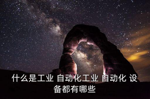 什么是工業(yè) 自動(dòng)化工業(yè) 自動(dòng)化 設(shè)備都有哪些