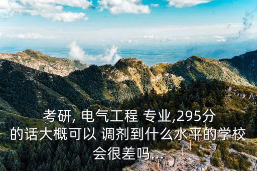  考研, 電氣工程 專業(yè),295分的話大概可以 調(diào)劑到什么水平的學(xué)校會(huì)很差嗎...