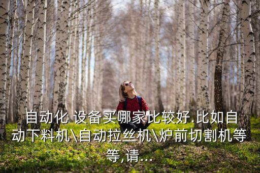  自動(dòng)化 設(shè)備買哪家比較好.比如自動(dòng)下料機(jī)\自動(dòng)拉絲機(jī)\爐前切割機(jī)等等,請(qǐng)...