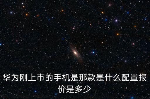華為剛上市的手機(jī)是那款是什么配置報(bào)價(jià)是多少