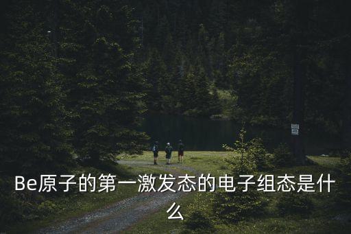 第一激發(fā)態(tài)，Be原子的第一激發(fā)態(tài)的電子組態(tài)是什么