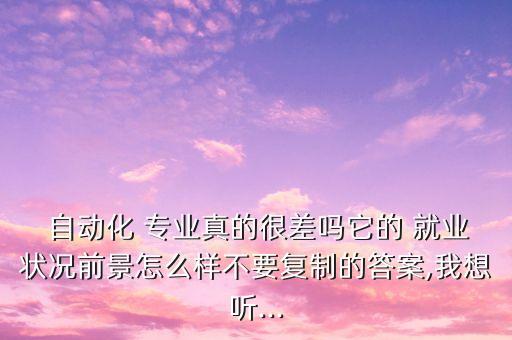  自動(dòng)化 專業(yè)真的很差嗎它的 就業(yè)狀況前景怎么樣不要復(fù)制的答案,我想聽...