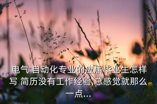 電氣 自動化專業(yè)的應屆畢業(yè)生怎樣寫 簡歷沒有工作經(jīng)驗,總感覺就那么一點...