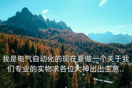 我是電氣自動(dòng)化的現(xiàn)在要做一個(gè)關(guān)于我們專業(yè)的實(shí)物求各位大神出出主意...