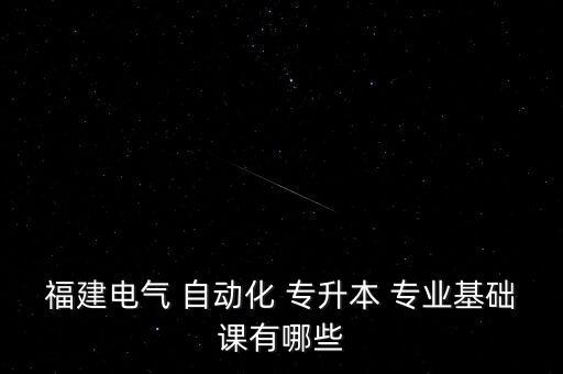 福建電氣 自動化 專升本 專業(yè)基礎(chǔ)課有哪些
