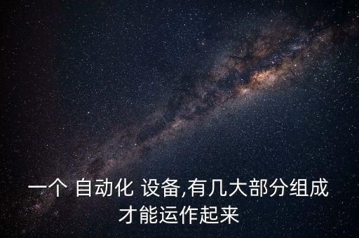 一個 自動化 設(shè)備,有幾大部分組成才能運作起來