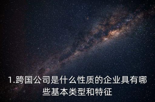 1.跨國公司是什么性質(zhì)的企業(yè)具有哪些基本類型和特征