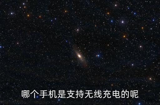 哪些手機支持無線充電,無線充電器支持哪些手機?