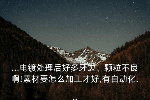 ...電鍍處理后好多牙邊、顆粒不良啊!素材要怎么加工才好,有自動(dòng)化...