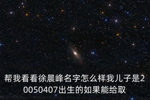 幫我看看徐晨峰名字怎么樣我兒子是20050407出生的如果能給取