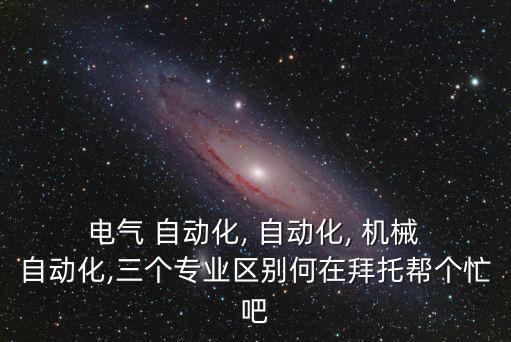  電氣 自動化, 自動化, 機械 自動化,三個專業(yè)區(qū)別何在拜托幫個忙吧