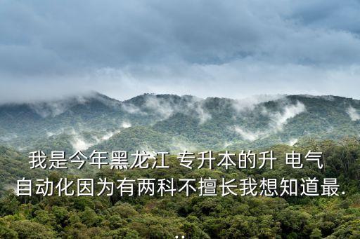 我是今年黑龍江 專(zhuān)升本的升 電氣 自動(dòng)化因?yàn)橛袃煽撇簧瞄L(zhǎng)我想知道最...