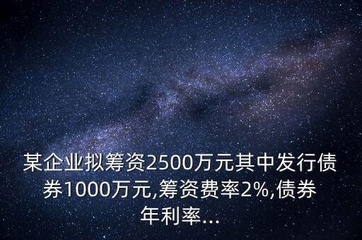 某企業(yè)擬籌資2500萬(wàn)元其中發(fā)行債券1000萬(wàn)元,籌資費(fèi)率2%,債券年利率...