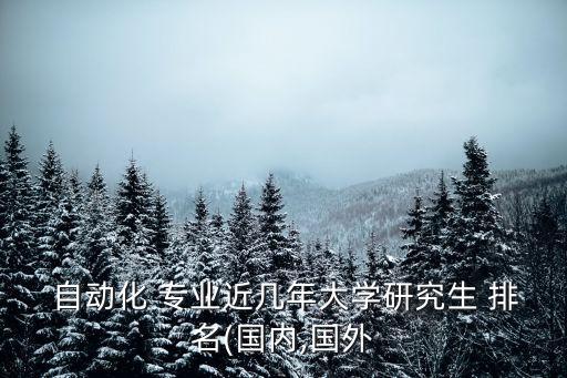  自動化 專業(yè)近幾年大學研究生 排名(國內(nèi),國外