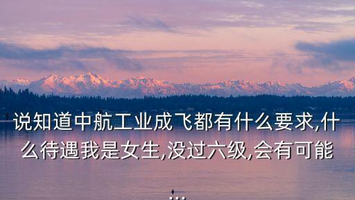 說知道中航工業(yè)成飛都有什么要求,什么待遇我是女生,沒過六級,會有可能...