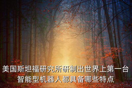 美國斯坦福研究所研制出世界上第一臺智能型機器人都具備哪些特點