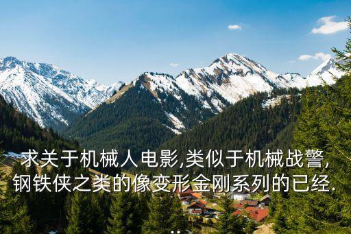 求關(guān)于機(jī)械人電影,類似于機(jī)械戰(zhàn)警,鋼鐵俠之類的像變形金剛系列的已經(jīng)...