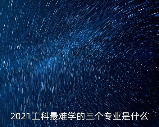 2021工科最難學(xué)的三個(gè)專業(yè)是什么