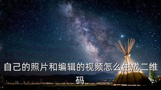 自己的照片和編輯的視頻怎么生成二維碼