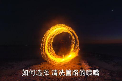 如何選擇 清洗管路的噴嘴