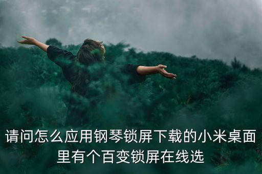 請(qǐng)問(wèn)怎么應(yīng)用鋼琴鎖屏下載的小米桌面里有個(gè)百變鎖屏在線選