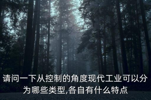 請(qǐng)問一下從控制的角度現(xiàn)代工業(yè)可以分為哪些類型,各自有什么特點(diǎn)