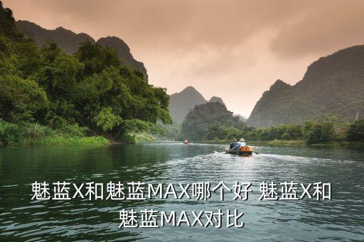 魅藍X和魅藍MAX哪個好 魅藍X和魅藍MAX對比