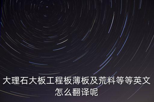 大理石大板工程板薄板及荒料等等英文怎么翻譯呢