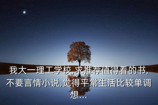 我大一理工學(xué)校,求推薦值得看的書,不要言情小說,覺得平常生活比較單調(diào)想...