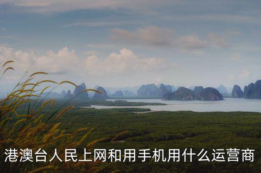 港澳臺人民上網(wǎng)和用手機用什么運營商