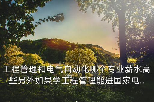 工程管理和電氣自動化哪個專業(yè)薪水高些另外如果學(xué)工程管理能進(jìn)國家電...