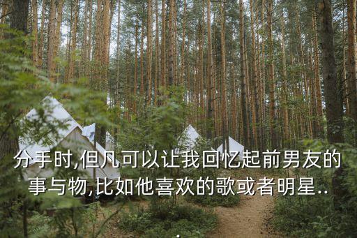 分手時,但凡可以讓我回憶起前男友的事與物,比如他喜歡的歌或者明星...