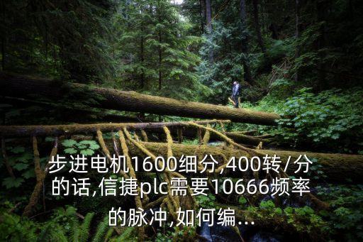 步進(jìn)電機(jī)1600細(xì)分,400轉(zhuǎn)/分的話,信捷plc需要10666頻率的脈沖,如何編...
