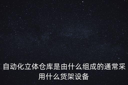 自動化倉儲主要設(shè)備包括,如何自動化立體倉儲設(shè)備?