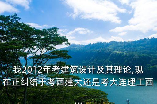 我2012年考建筑設(shè)計(jì)及其理論,現(xiàn)在正糾結(jié)于考西建大還是考大連理工西...