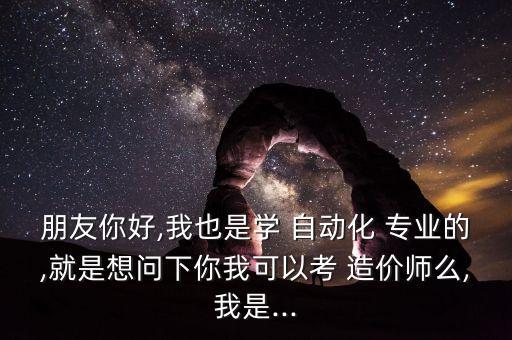 朋友你好,我也是學 自動化 專業(yè)的,就是想問下你我可以考 造價師么,我是...