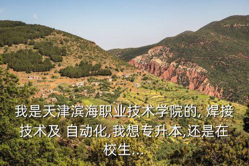 我是天津濱海職業(yè)技術(shù)學(xué)院的, 焊接技術(shù)及 自動化,我想專升本,還是在校生...